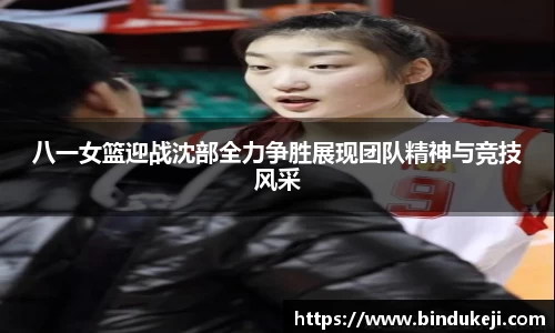 八一女篮迎战沈部全力争胜展现团队精神与竞技风采