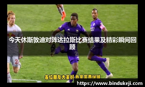 今天休斯敦迪对阵达拉斯比赛结果及精彩瞬间回顾