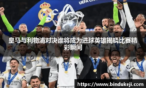 皇马与利物浦对决谁将成为进球英雄揭晓比赛精彩瞬间