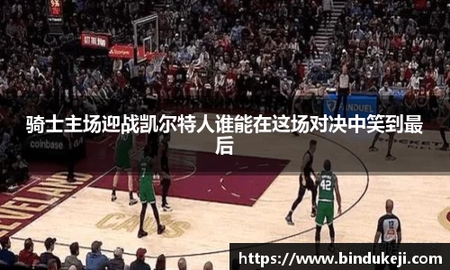 骑士主场迎战凯尔特人谁能在这场对决中笑到最后