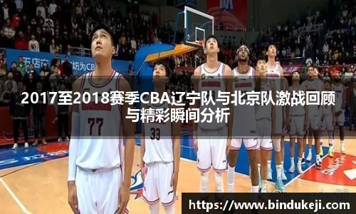 2017至2018赛季CBA辽宁队与北京队激战回顾与精彩瞬间分析