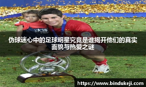伪球迷心中的足球明星究竟是谁揭开他们的真实面貌与热爱之谜
