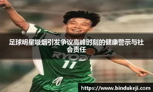 足球明星吸烟引发争议高峰时刻的健康警示与社会责任