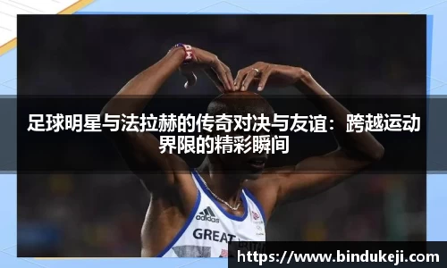 足球明星与法拉赫的传奇对决与友谊：跨越运动界限的精彩瞬间