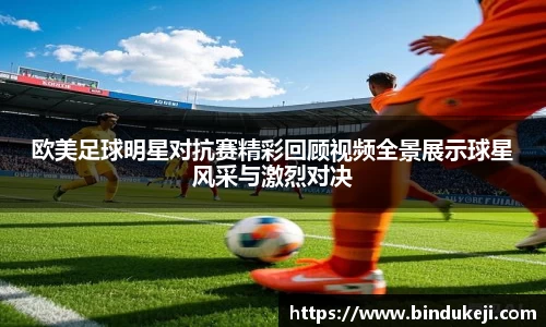 欧美足球明星对抗赛精彩回顾视频全景展示球星风采与激烈对决